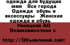 одежда для будущих мам - Все города Одежда, обувь и аксессуары » Женская одежда и обувь   . Ненецкий АО,Великовисочное с.